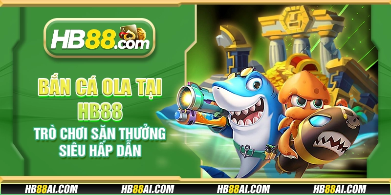 Bắn cá Ola tại HB88 – Trò chơi săn thưởng siêu hấp dẫn