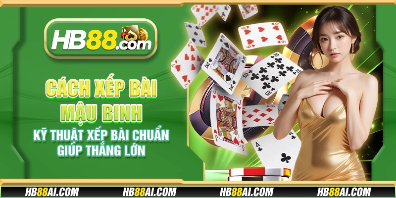 Cách xếp bài Mậu Binh - Kỹ thuật xếp bài chuẩn giúp thắng lớn