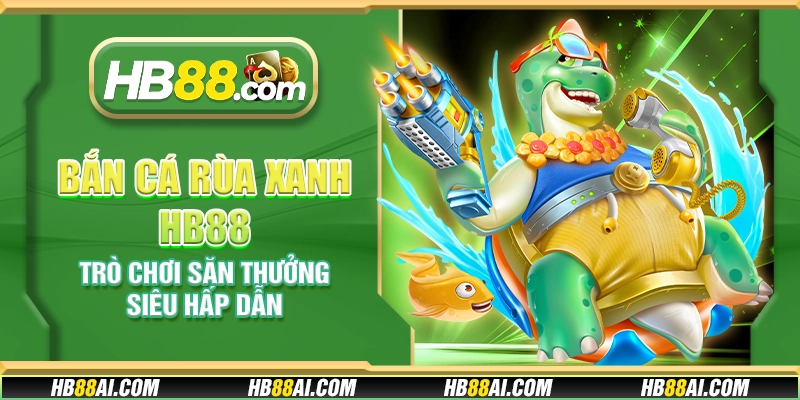 Bắn cá Rùa Xanh HB88 - Trò chơi săn thưởng siêu hấp dẫn