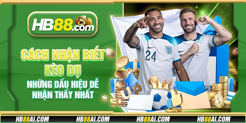 Cách nhận biết kèo dụ - Những dấu hiệu dễ nhận thấy nhất