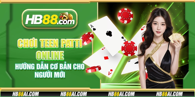 Chơi Teen Patti online - Hướng dẫn cơ bản cho người mới