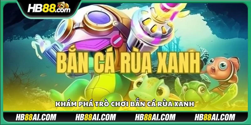 Khám phá trò chơi bắn cá Rùa Xanh